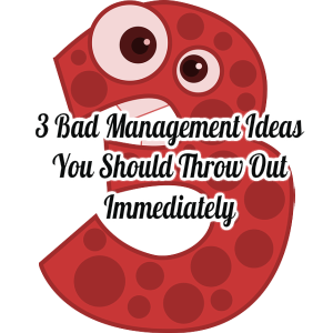 3 Bad Management Ideas You Should Throw Out Immediately