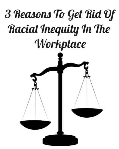 3 Reasons To Get Rid Of Racial Inequity In The Workplace