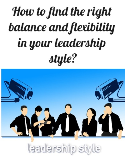 How to find the right balance and flexibility in your leadership style