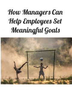 How Managers Can Help Employees Set Meaningful Goals.