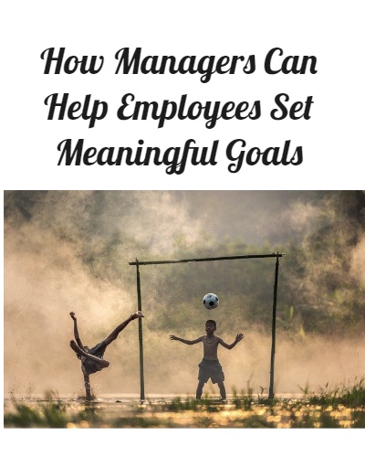 How Managers Can Help Employees Set Meaningful Goals.