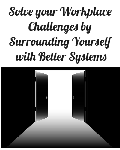 Solve your Workplace Challenges by Surrounding Yourself with Better Systems