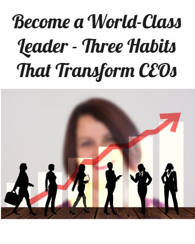 Become A World-Class Leader - Three Habits That Transform CEOs